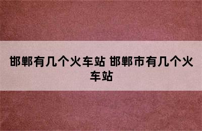 邯郸有几个火车站 邯郸市有几个火车站